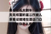 每日吃瓜大翻车！那个天天炫富的富二代被人拿着证据堵在酒店门口，这波你怎么看？