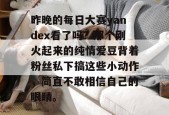 昨晚的每日大赛yandex看了吗？那个刚火起来的纯情爱豆背着粉丝私下搞这些小动作，简直不敢相信自己的眼睛。