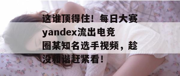 这谁顶得住!每日大赛yandex流出电竞圈某知名选手视频,趁没和谐赶紧看! 第1张 这谁顶得住!每日大赛yandex流出电竞圈某知名选手视频,趁没和谐赶紧看! 第1张